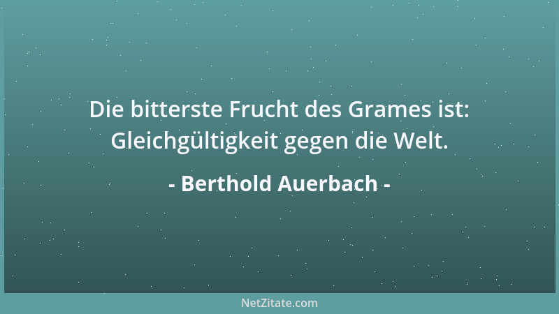 Berthold Auerbach - Die bitterste Frucht des Grames ist: Gleichgültigkeit gegen die Welt....