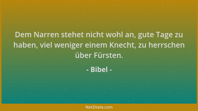 Bibel - Dem Narren stehet nicht wohl an, gute Tage zu haben, viel weniger einem Knecht, zu herrschen über Fürsten....