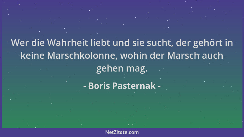 Boris Pasternak - Wer die Wahrheit liebt und sie sucht, der gehört in keine Marschkolonne, wohin der Marsch auch gehen mag....