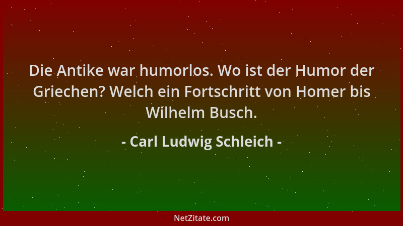 Carl Ludwig Schleich - Die Antike war humorlos. Wo ist der Humor der Griechen? Welch ein Fortschritt von Homer bis Wilhelm...