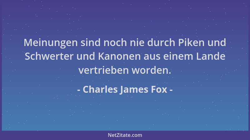 Charles James Fox - Meinungen sind noch nie durch Piken und Schwerter und Kanonen aus einem Lande vertrieben worden....