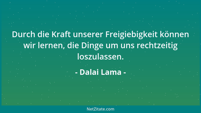 Dalai Lama - Durch die Kraft unserer Freigiebigkeit können wir lernen, die Dinge um uns rechtzeitig loszulassen....