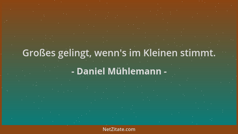 Daniel Mühlemann - Großes gelingt, wenn 's im Kleinen stimmt....