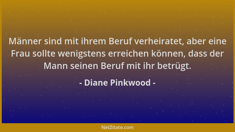 Diane Pinkwood - Männer sind mit ihrem Beruf verheiratet, aber eine Frau sollte wenigstens erreichen können, dass der Mann...