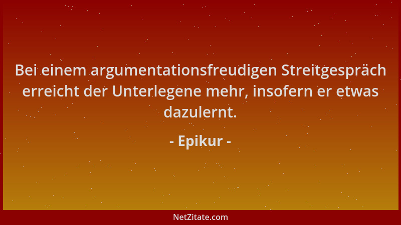 Epikur - Bei einem argumentationsfreudigen Streitgespräch erreicht der Unterlegene mehr, insofern er etwas dazulernt....
