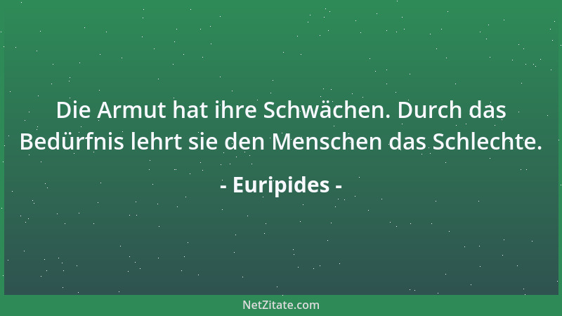 Euripides - Die Armut hat ihre Schwächen. Durch das Bedürfnis lehrt sie den Menschen das Schlechte....
