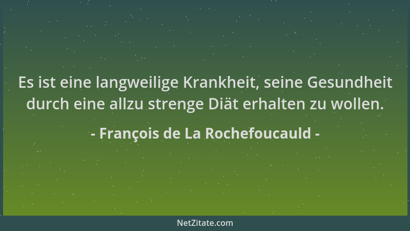 François de La Rochefoucauld - Es ist eine langweilige Krankheit, seine Gesundheit durch eine allzu strenge Diät erhalten z...