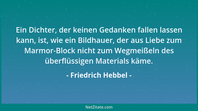 Friedrich Hebbel - Ein Dichter, der keinen Gedanken fallen lassen kann, ist, wie ein Bildhauer, der aus Liebe zum Marmor-Bl...