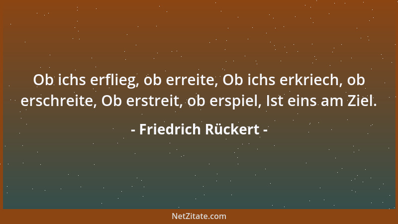 Friedrich Rückert - Ob ichs erflieg, ob erreite, Ob ichs erkriech, ob erschreite, Ob erstreit, ob erspiel, Ist eins am Ziel...