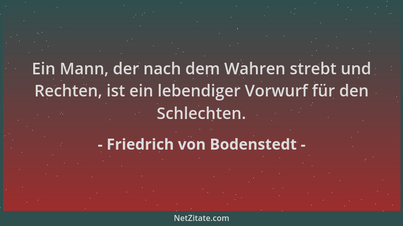 Friedrich von Bodenstedt - Ein Mann, der nach dem Wahren strebt und Rechten, ist ein lebendiger Vorwurf für den Schlechten....