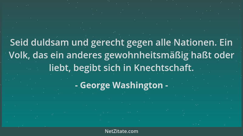 George Washington - Seid duldsam und gerecht gegen alle Nationen. Ein Volk, das ein anderes gewohnheitsmäßig haßt oder lieb...