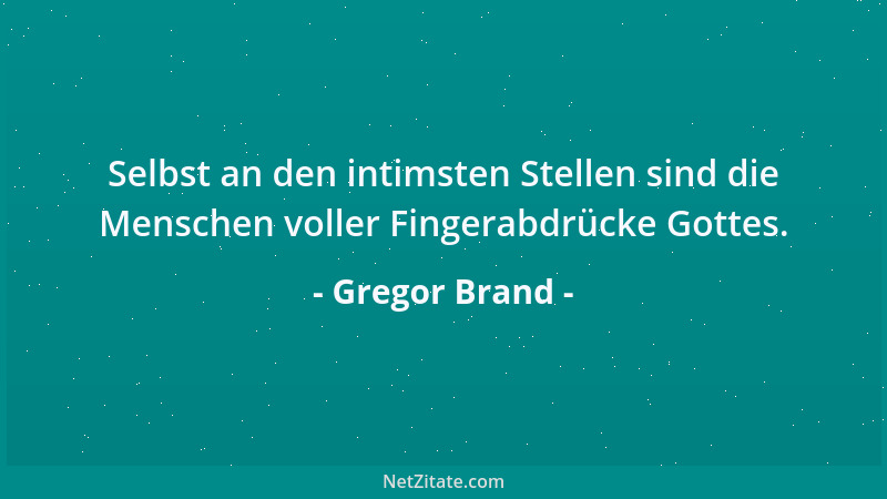 Gregor Brand - Selbst an den intimsten Stellen sind die Menschen voller Fingerabdrücke Gottes....