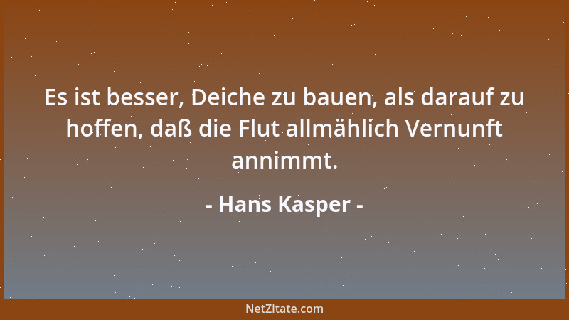 Hans Kasper - Es ist besser, Deiche zu bauen, als darauf zu hoffen, daß die Flut allmählich Vernunft annimmt....