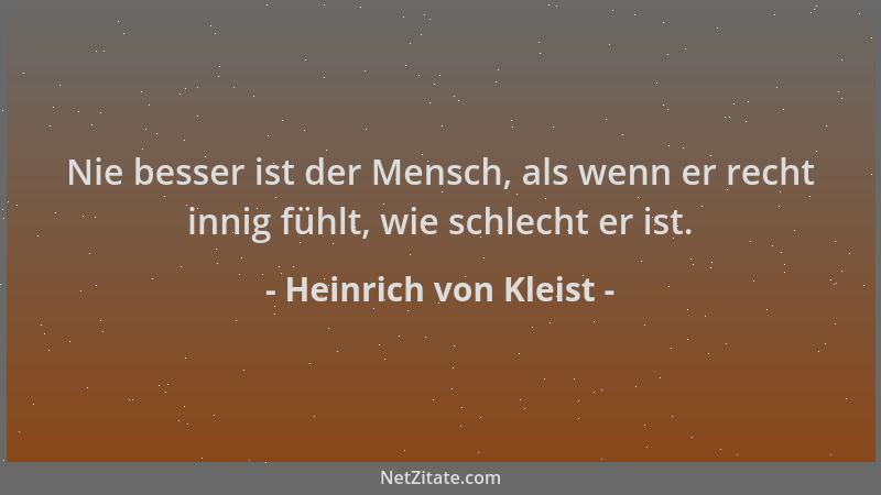Heinrich von Kleist - Nie besser ist der Mensch, als wenn er recht innig fühlt, wie schlecht er ist....