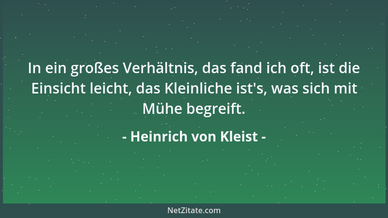 Heinrich von Kleist - In ein großes Verhältnis, das fand ich oft, ist die Einsicht leicht, das Kleinliche ist 's, was sich m...