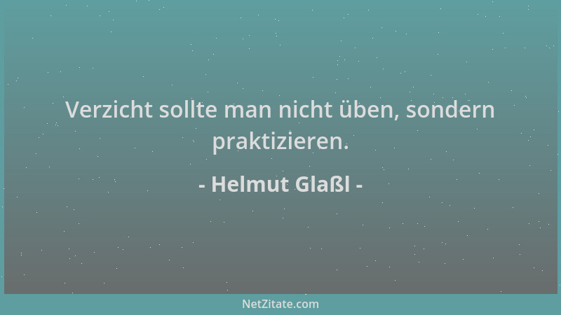 Helmut Glaßl - Verzicht sollte man nicht üben, sondern praktizieren....