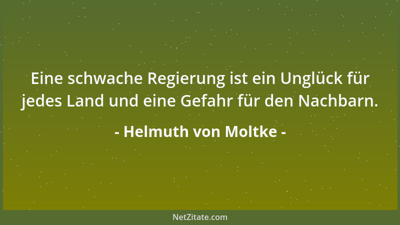 Helmuth von Moltke - Eine schwache Regierung ist ein Unglück für jedes Land und eine Gefahr für den Nachbarn....