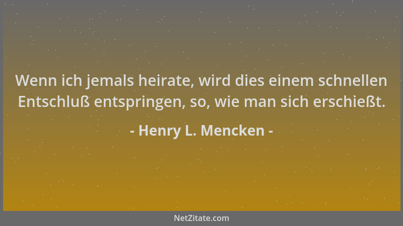 Henry L. Mencken - Wenn ich jemals heirate, wird dies einem schnellen Entschluß entspringen, so, wie man sich erschießt....