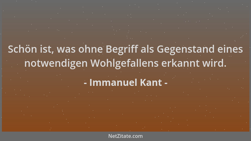 Immanuel Kant - Schön ist, was ohne Begriff als Gegenstand eines notwendigen Wohlgefallens erkannt wird....