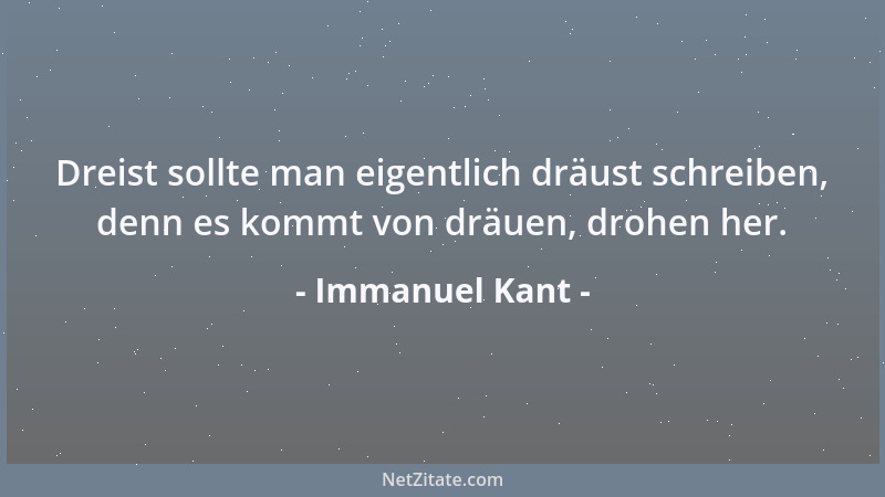 Immanuel Kant - Dreist sollte man eigentlich dräust schreiben, denn es kommt von dräuen, drohen her....