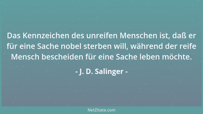 J. D. Salinger - Das Kennzeichen des unreifen Menschen ist, daß er für eine Sache nobel sterben will, während der reife Men...