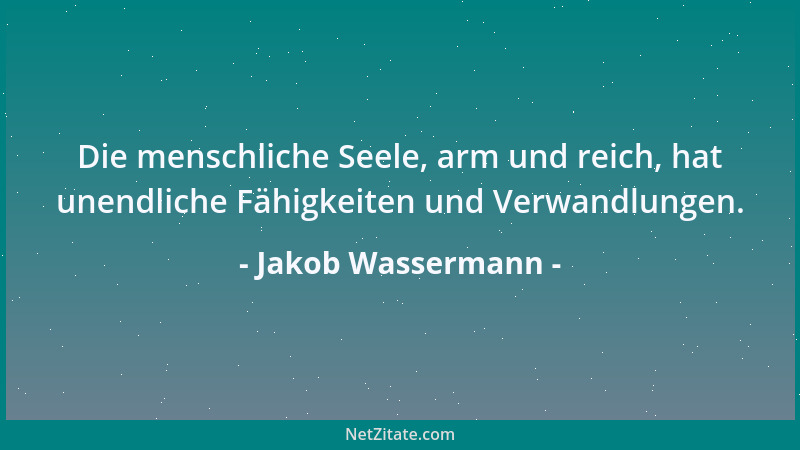 Jakob Wassermann - Die menschliche Seele, arm und reich, hat unendliche Fähigkeiten und Verwandlungen....