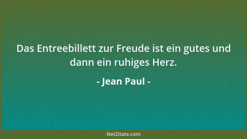 Jean Paul - Das Entreebillett zur Freude ist ein gutes und dann ein ruhiges Herz....