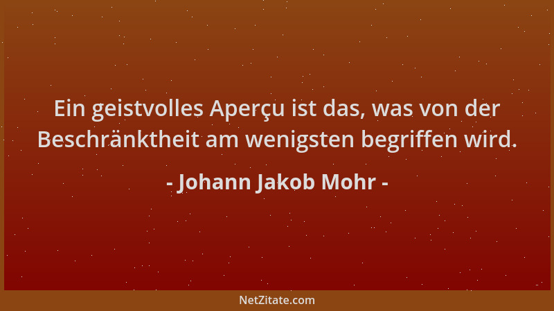 Johann Jakob Mohr - Ein geistvolles Aperçu ist das, was von der Beschränktheit am wenigsten begriffen wird....