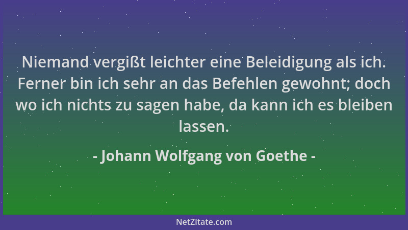 Johann Wolfgang von Goethe - Niemand vergißt leichter eine Beleidigung als ich. Ferner bin ich sehr an das Befehlen gewohnt...