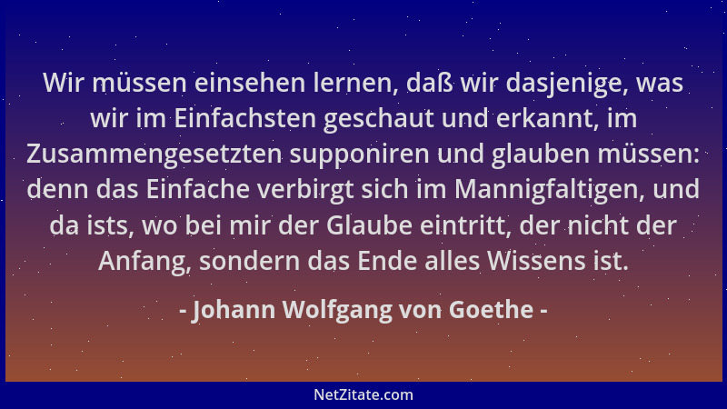 Johann Wolfgang von Goethe - Wir müssen einsehen lernen, daß wir dasjenige, was wir im Einfachsten geschaut und erkannt, im...