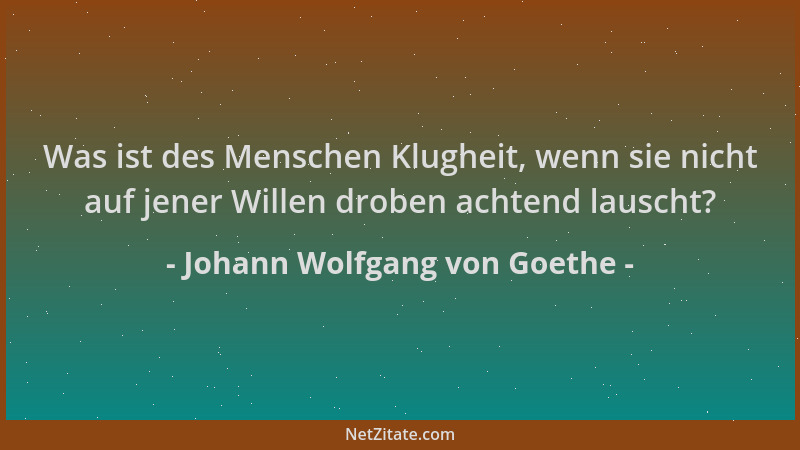 Johann Wolfgang von Goethe - Was ist des Menschen Klugheit, wenn sie nicht auf jener Willen droben achtend lauscht?...