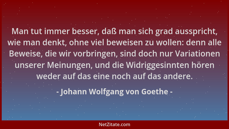 Johann Wolfgang von Goethe - Man tut immer besser, daß man sich grad ausspricht, wie man denkt, ohne viel beweisen zu wolle...