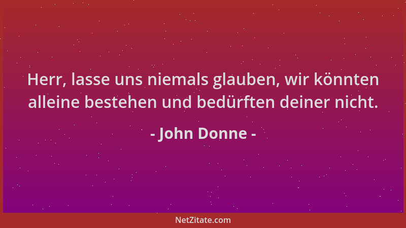 John Donne - Herr, lasse uns niemals glauben, wir könnten alleine bestehen und bedürften deiner nicht....