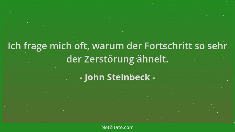 John Steinbeck - Ich frage mich oft, warum der Fortschritt so sehr der Zerstörung ähnelt....