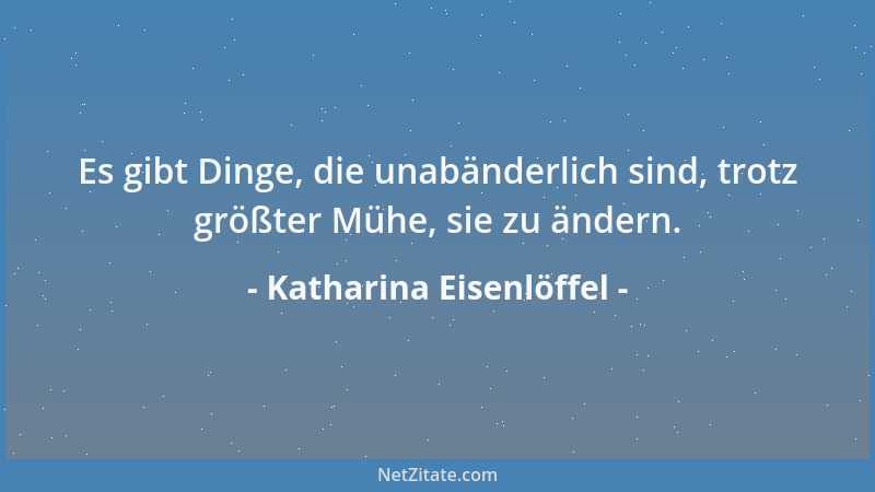 Katharina Eisenlöffel - Es gibt Dinge, die unabänderlich sind, trotz größter Mühe, sie zu ändern....