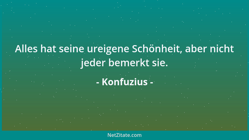 Konfuzius - Alles hat seine ureigene Schönheit, aber nicht jeder bemerkt sie....