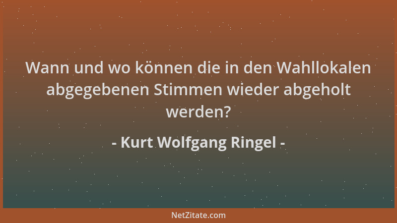 Kurt Wolfgang Ringel - Wann und wo können die in den Wahllokalen abgegebenen Stimmen wieder abgeholt werden?...
