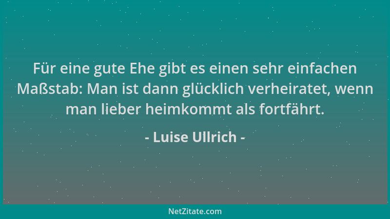 Luise Ullrich - Für eine gute Ehe gibt es einen sehr einfachen Maßstab: Man ist dann glücklich verheiratet, wenn man lieber...