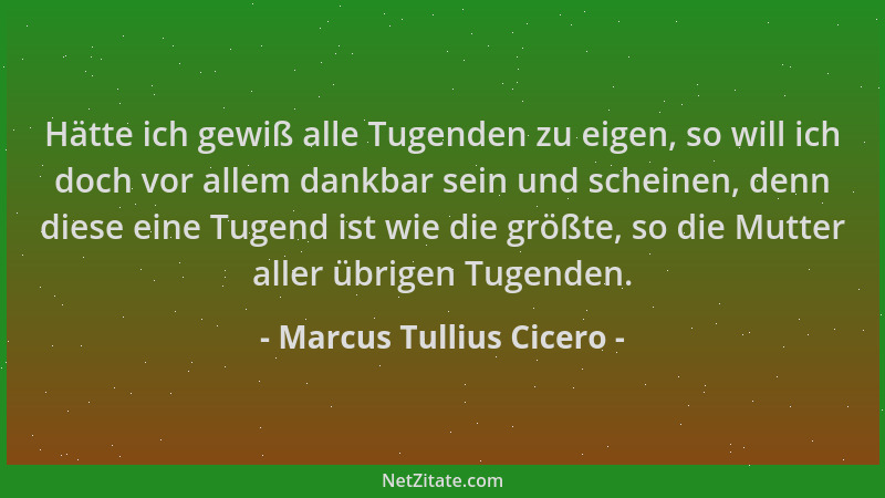 Marcus Tullius Cicero - Hätte ich gewiß alle Tugenden zu eigen, so will ich doch vor allem dankbar sein und scheinen, denn...