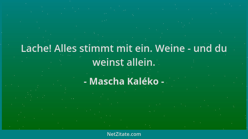 Mascha Kaléko - Lache! Alles stimmt mit ein. Weine - und du weinst allein....