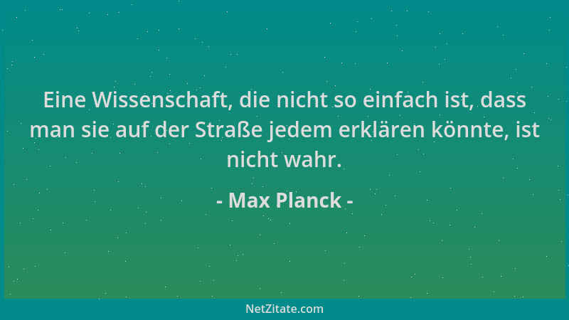 Max Planck - Eine Wissenschaft, die nicht so einfach ist, dass man sie auf der Straße jedem erklären könnte, ist nicht wahr...