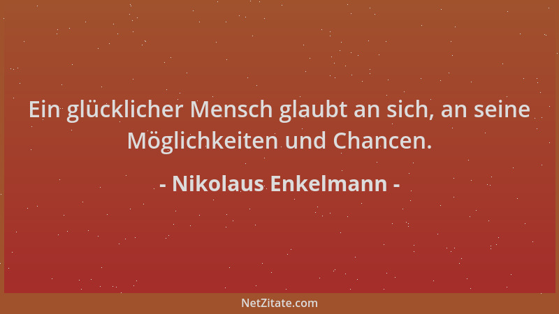 Nikolaus Enkelmann - Ein glücklicher Mensch glaubt an sich, an seine Möglichkeiten und Chancen....