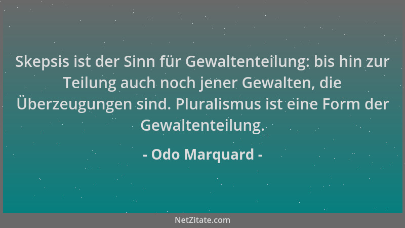 Odo Marquard - Skepsis ist der Sinn für Gewaltenteilung: bis hin zur Teilung auch noch jener Gewalten, die Überzeugungen si...