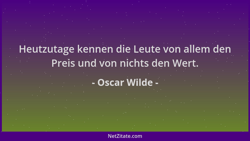 Oscar Wilde - Heutzutage kennen die Leute von allem den Preis und von nichts den Wert....