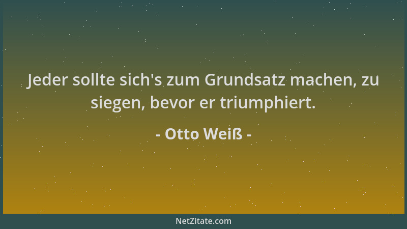 Otto Weiß - Jeder sollte sich 's zum Grundsatz machen, zu siegen, bevor er triumphiert....