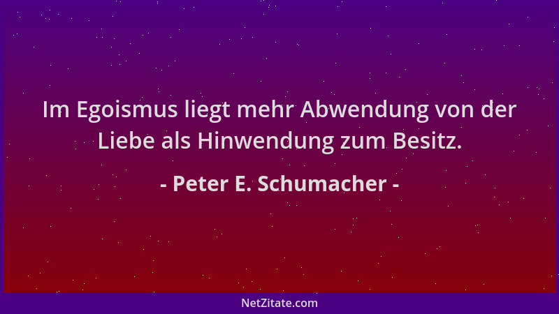 Peter E. Schumacher - Im Egoismus liegt mehr Abwendung von der Liebe als Hinwendung zum Besitz....