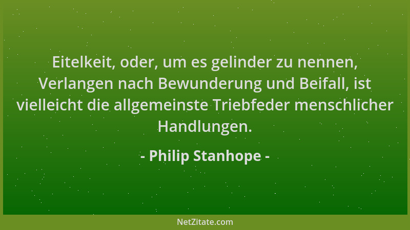 Philip Stanhope - Eitelkeit, oder, um es gelinder zu nennen, Verlangen nach Bewunderung und Beifall, ist vielleicht die all...