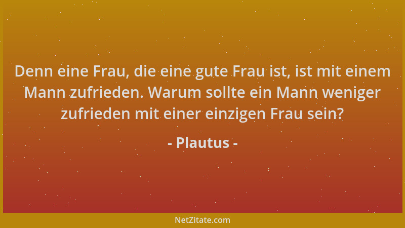 Plautus - Denn eine Frau, die eine gute Frau ist, ist mit einem Mann zufrieden. Warum sollte ein Mann weniger zufrieden mit...