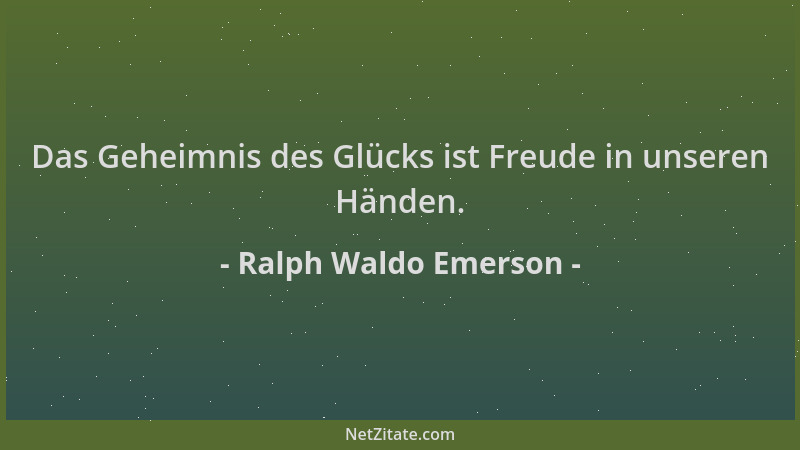 Ralph Waldo Emerson - Das Geheimnis des Glücks ist Freude in unseren Händen....
