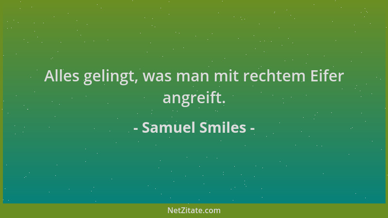 Samuel Smiles - Alles gelingt, was man mit rechtem Eifer angreift....